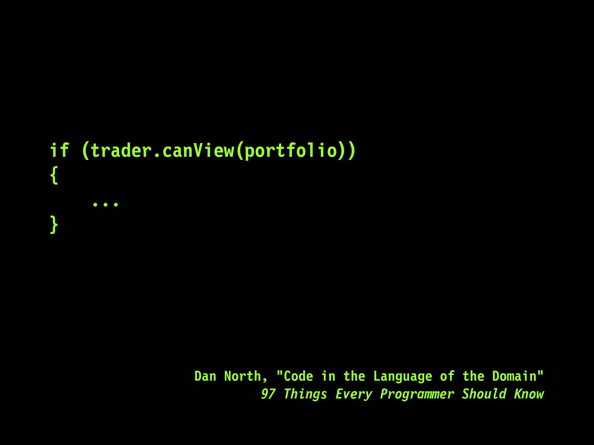 if (trader.canView(portfolio))
{
...
}
Dan North, "Code in the Language of the Domain"
97 Things Every Programmer Should Know
 