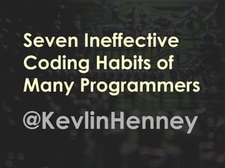 Seven Ineffective
Coding Habits of
Many Programmers
@KevlinHenney
 