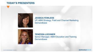 © 2018 DEMANDBASE SLIDE 2
TODAY’S PRESENTERS
TENESSA LOCHNER
Senior Manager, ABM Education and Training
Demandbase
JESSICA FEWLESS
VP, ABM Strategy, Field and Channel Marketing
Demandbase
 