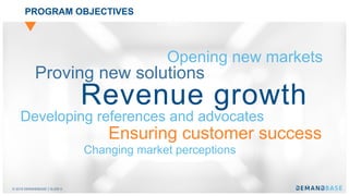 © 2018 DEMANDBASE SLIDE 6
PROGRAM OBJECTIVES
Revenue growth
Opening new markets
Proving new solutions
Developing references and advocates
Changing market perceptions
Ensuring customer success
 