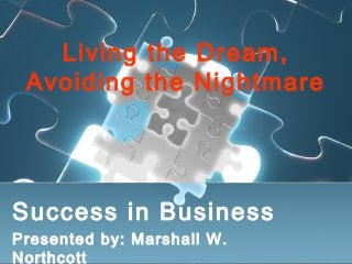 Living the Dream,
Avoiding the Nightmare
Success in Business
Presented by: Marshall W.
Northcott
 