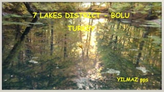 7 LAKES DISTRICT - BOLU
        TURKEY




                    YILMAZ pps
 