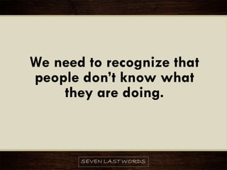 We need to recognize that
people don’t know what
they are doing.
 