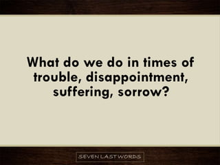What do we do in times of
trouble, disappointment,
suffering, sorrow?
 