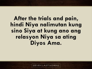 After the trials and pain,
hindi Niya nalimutan kung
sino Siya at kung ano ang
relasyon Niya sa ating
Diyos Ama.
 