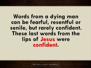 Words from a dying man
can be fearful, resentful or
senile, but rarely confident.
These last words from the
lips of Jesus were
confident.
 