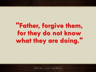 "Father, forgive them,
for they do not know
what they are doing."
 