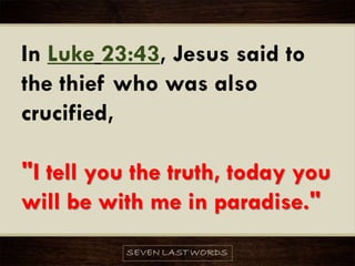 In Luke 23:43, Jesus said to
the thief who was also
crucified,
"I tell you the truth, today you
will be with me in paradise."
 