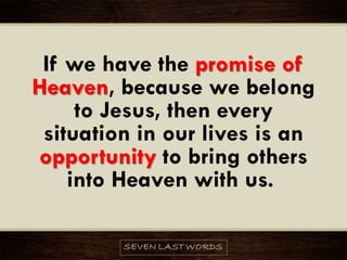 If we have the promise of
Heaven, because we belong
to Jesus, then every
situation in our lives is an
opportunity to bring others
into Heaven with us.
 