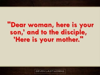 "Dear woman, here is your
son,’ and to the disciple,
’Here is your mother."
 