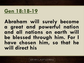 Gen 18:18-19
Abraham will surely become
a great and powerful nation
and all nations on earth will
be blessed through him. For I
have chosen him, so that he
will direct his
 