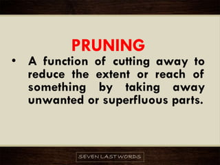 PRUNING
• A function of cutting away to
reduce the extent or reach of
something by taking away
unwanted or superfluous parts.
 