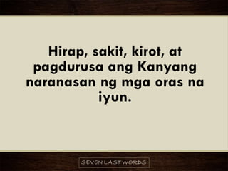 Hirap, sakit, kirot, at
pagdurusa ang Kanyang
naranasan ng mga oras na
iyun.
 