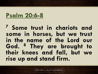 Psalm 20:6-8
7 Some trust in chariots and
some in horses, but we trust
in the name of the Lord our
God. 8 They are brought to
their knees and fall, but we
rise up and stand firm.
 