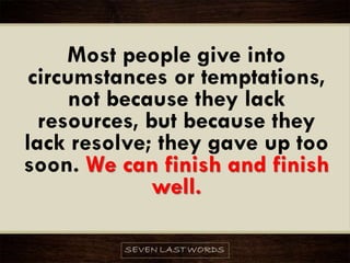 Most people give into
circumstances or temptations,
not because they lack
resources, but because they
lack resolve; they gave up too
soon. We can finish and finish
well.
 