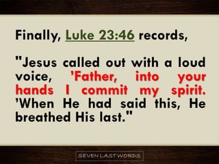 Finally, Luke 23:46 records,
"Jesus called out with a loud
voice, ’Father, into your
hands I commit my spirit.
’When He had said this, He
breathed His last."
 