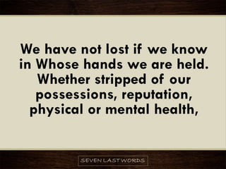 We have not lost if we know
in Whose hands we are held.
Whether stripped of our
possessions, reputation,
physical or mental health,
 