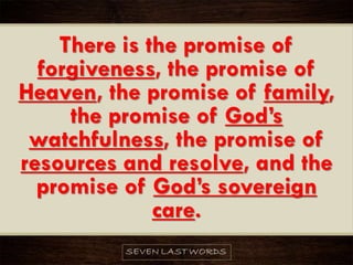 There is the promise of
forgiveness, the promise of
Heaven, the promise of family,
the promise of God’s
watchfulness, the promise of
resources and resolve, and the
promise of God’s sovereign
care.
 
