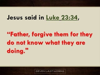 Jesus said in Luke 23:34,
“Father, forgive them for they
do not know what they are
doing."
 