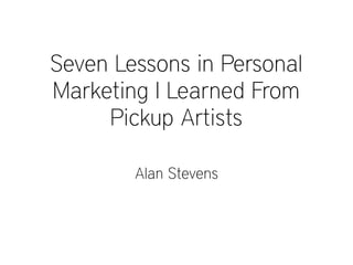 Seven Lessons in Personal
Marketing I Learned From
Pickup Artists
Alan Stevens
 