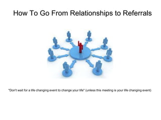 How To Go From Relationships to Referrals

"Don't wait for a life changing event to change your life" (unless this meeting is your life changing event)

 
