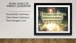 SEVEN LEVELS OF
ENERGY LEADERSHIP
Successfully Coaching a
Client Means Getting to
Their Energetic Core
 