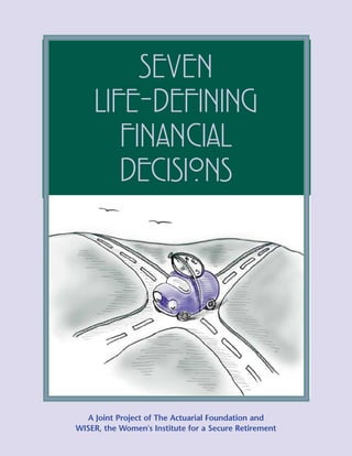 SEVEN
    LIFE-DEFINING
       FINANCIAL
       DECISIONS




  A Joint Project of The Actuarial Foundation and
WISER, the Women's Institute for a Secure Retirement
 