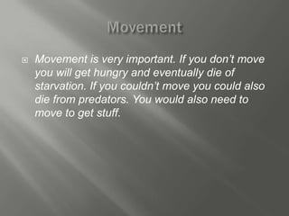    Movement is very important. If you don’t move
    you will get hungry and eventually die of
    starvation. If you couldn’t move you could also
    die from predators. You would also need to
    move to get stuff.
 