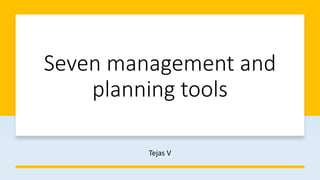 Seven management and
planning tools
Tejas V
 