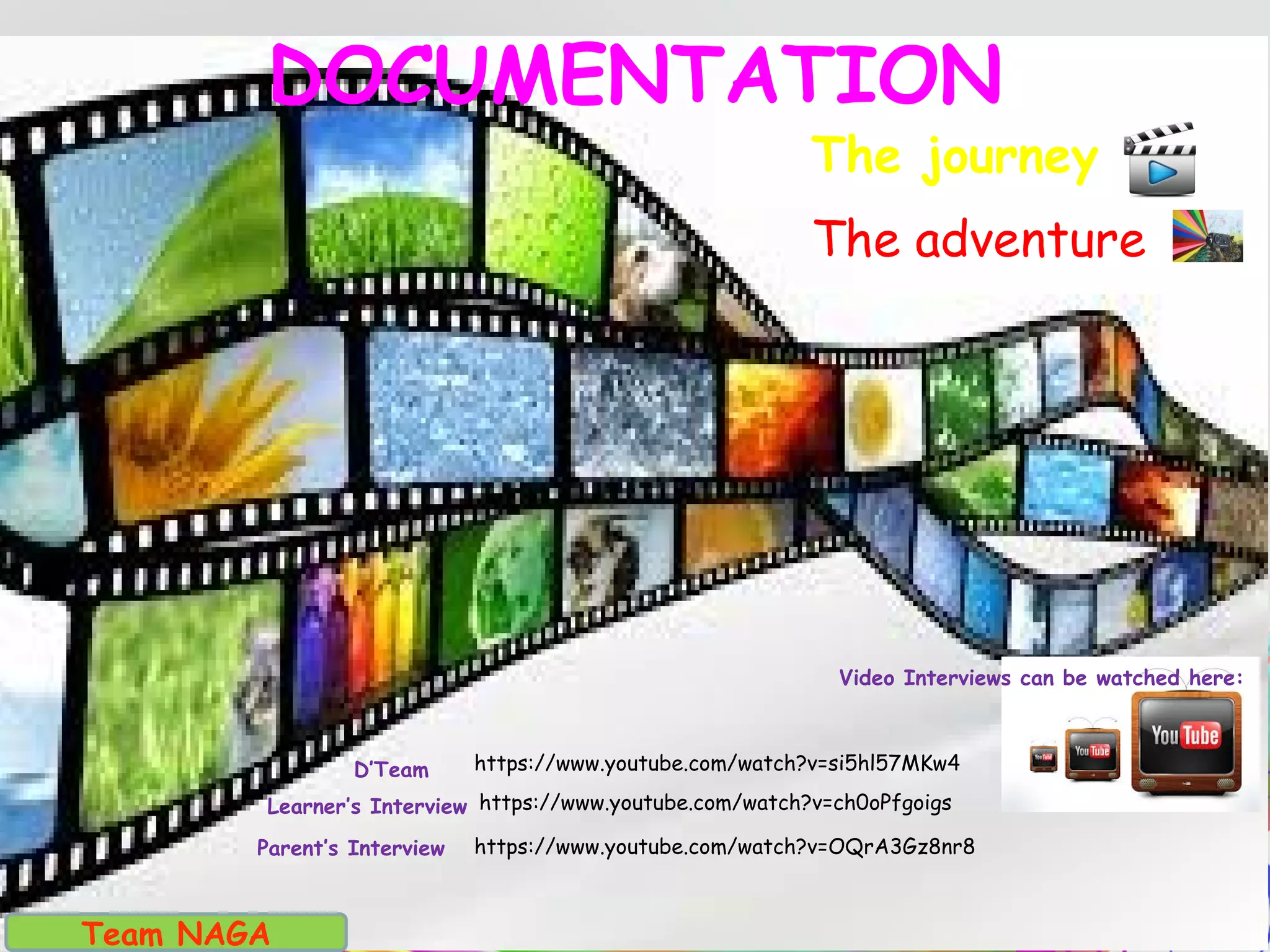 DOCUMENTATION
The journey
The adventure
Team NAGA
Video Interviews can be watched here:
https://www.youtube.com/watch?v=OQrA3Gz8nr8Parent’s Interview
https://www.youtube.com/watch?v=ch0oPfgoigsLearner’s Interview
https://www.youtube.com/watch?v=si5hl57MKw4D’Team
 