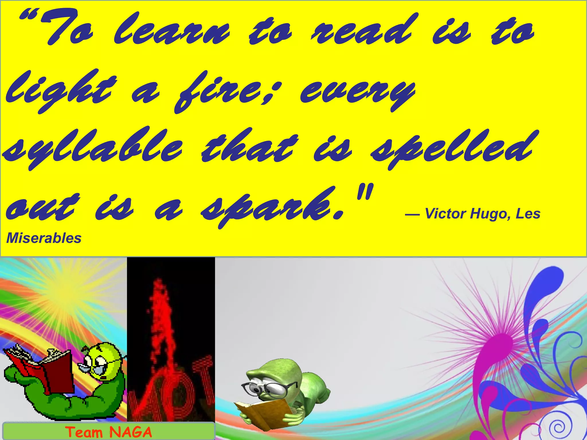 “To learn to read is to
light a fire; every
syllable that is spelled
out is a spark." — Victor Hugo, Les
Miserables
Team NAGA
 