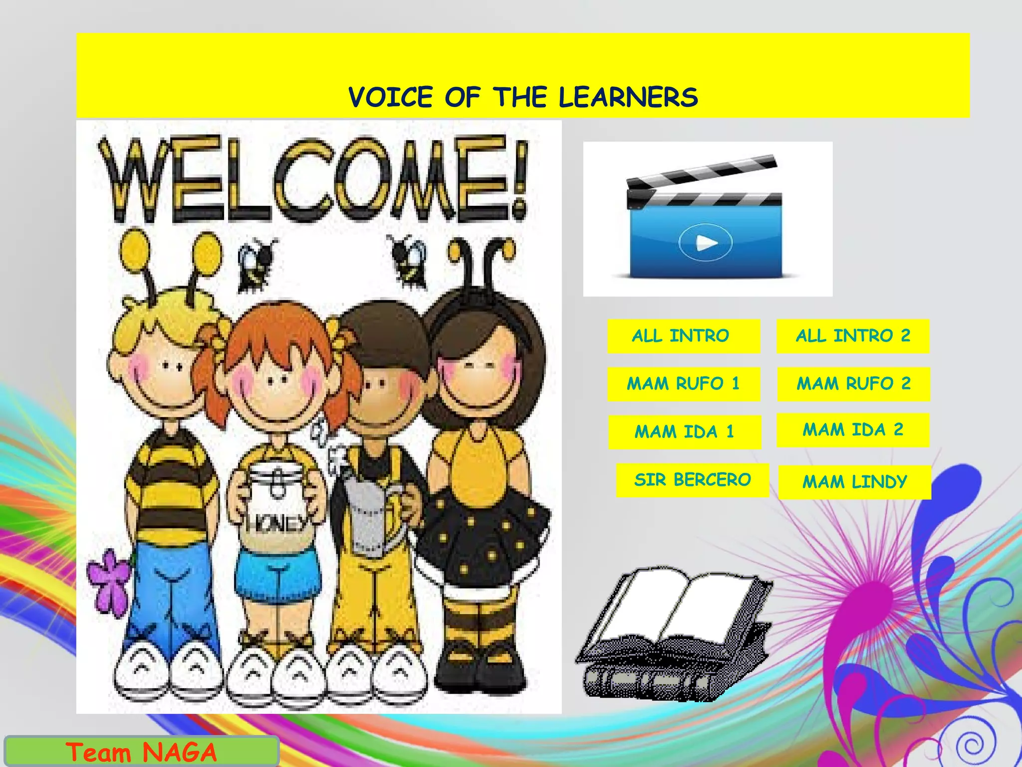 Team NAGA
VOICE OF THE LEARNERS
MAM RUFO 1 MAM RUFO 2
MAM IDA 1 MAM IDA 2
SIR BERCERO MAM LINDY
ALL INTRO 2ALL INTRO
 
