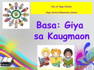 Basa: Giya
sa Kaugmaon
Team NAGA
City of Naga Division
Naga Central Elementary School
 