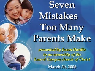 Seven Mistakes  Too Many Parents Make presented by Jason Hardin to an assembly of the Laurel Canyon church of Christ March 30, 2008 