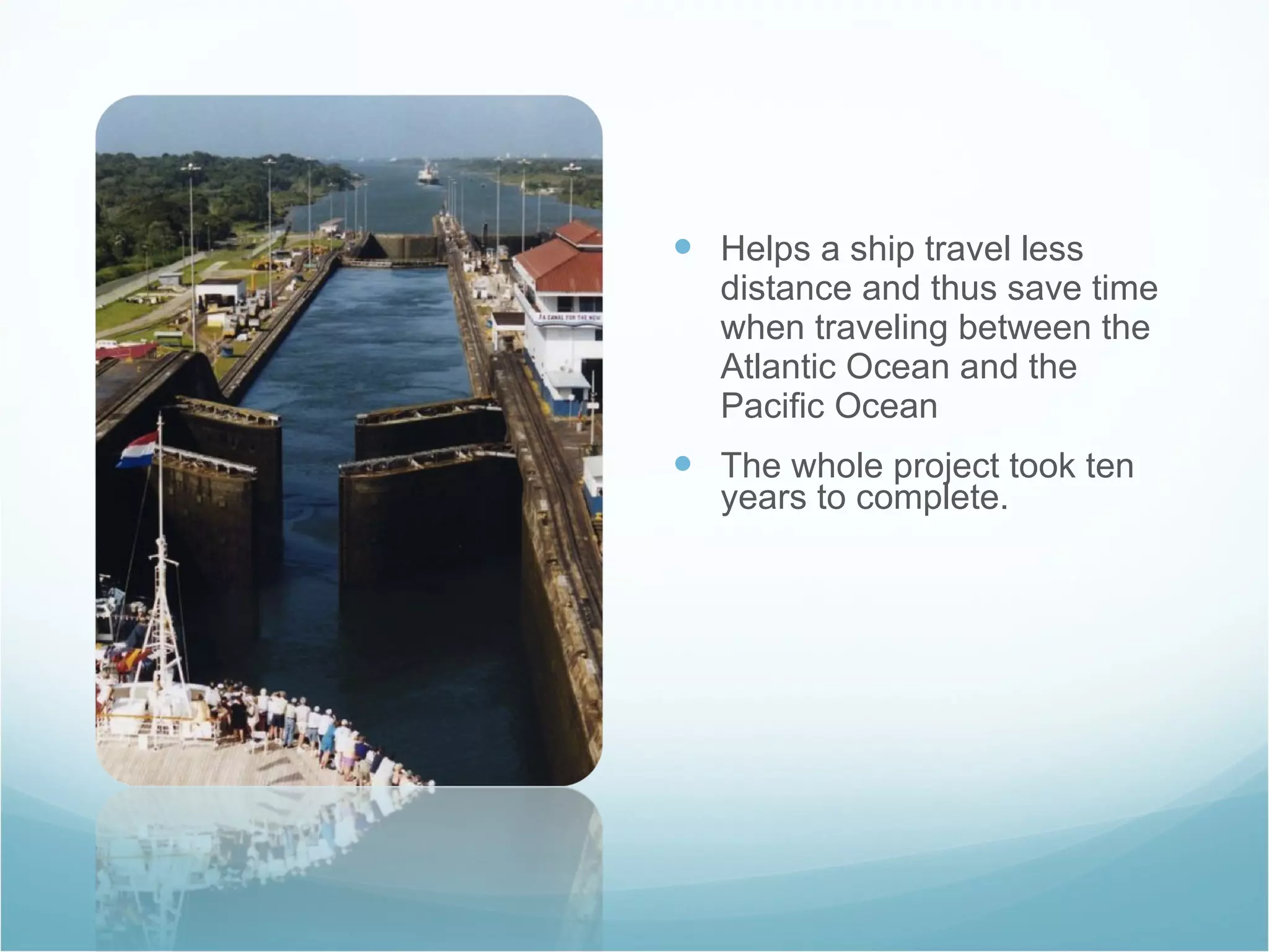 Helps a ship travel less distance and thus save time when traveling between the Atlantic Ocean and the Pacific Ocean The whole project took ten years to complete.  