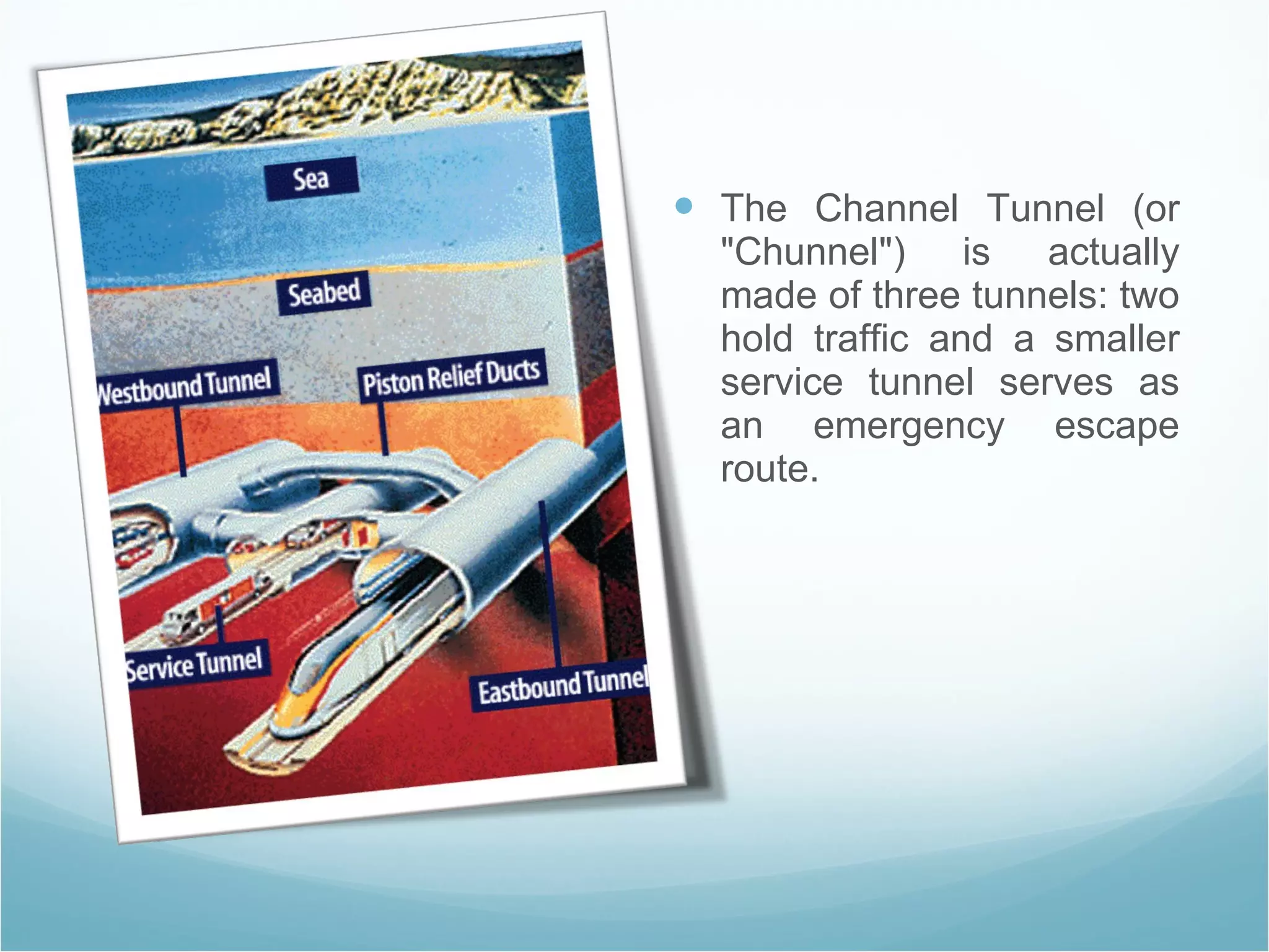 The Channel Tunnel (or "Chunnel") is actually made of three tunnels: two hold traffic and a smaller service tunnel serves as an emergency escape route. 