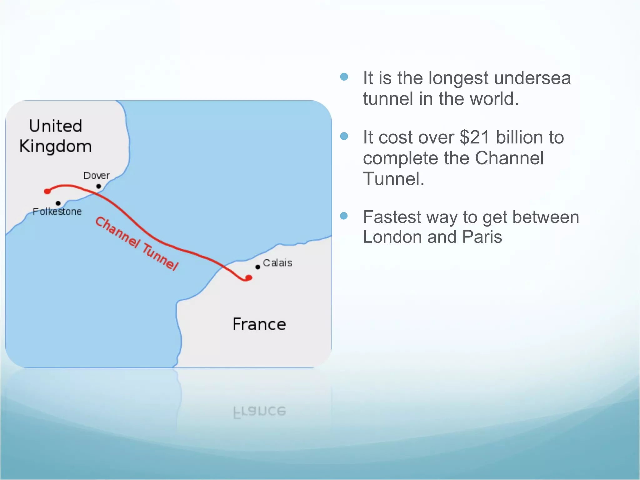 It is the longest undersea tunnel in the world. It cost over $21 billion to complete the Channel Tunnel.   Fastest way to get between London and Paris  