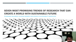 SEVEN MOST PROMISING TRENDS OF RESEARCH THAT CAN
CREATE A WORLD WITH SUSTAINABLE FUTURE
DR.MRINMOY MAJUMDER, FOUNDING MEMBER, DATA SCIENCE IN SUSTAINABILITY BAIPATRA.WS
 