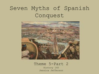 Seven Myths of Spanish
       Conquest




      Theme 5-Part 2
           History 140
        Jessica Jefferson
 