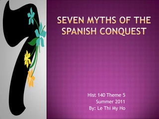 Seven Myths of the Spanish Conquest Hist 140 Theme 5 Summer 2011 By: Le Thi My Ho 
