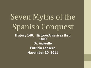 Seven Myths of the
Spanish Conquest
 History 140: History/Americas thru
                 1800
             Dr. Arguello
           Patricia Fonseca
         November 20, 2011
 