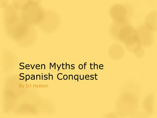 Seven Myths of the
Spanish Conquest
By DJ Heston
 