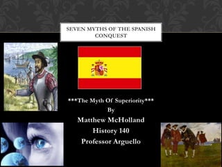 SEVEN MYTHS OF THE SPANISH
        CONQUEST




***The Myth Of Superiority***
            By
   Matthew McHolland
       History 140
    Professor Arguello
 