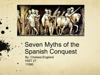 Seven Myths of the
Spanish Conquest
By: Chelsea England
HIST 27
11990
 