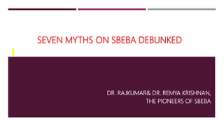 SEVEN MYTHS ON SBEBA DEBUNKED
DR. RAJKUMAR& DR. REMYA KRISHNAN,
THE PIONEERS OF SBEBA
 