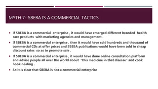 MYTH 7- SBEBA IS A COMMERCIAL TACTICS
 If SBEBA is a commercial enterprise , it would have emerged different branded heal...