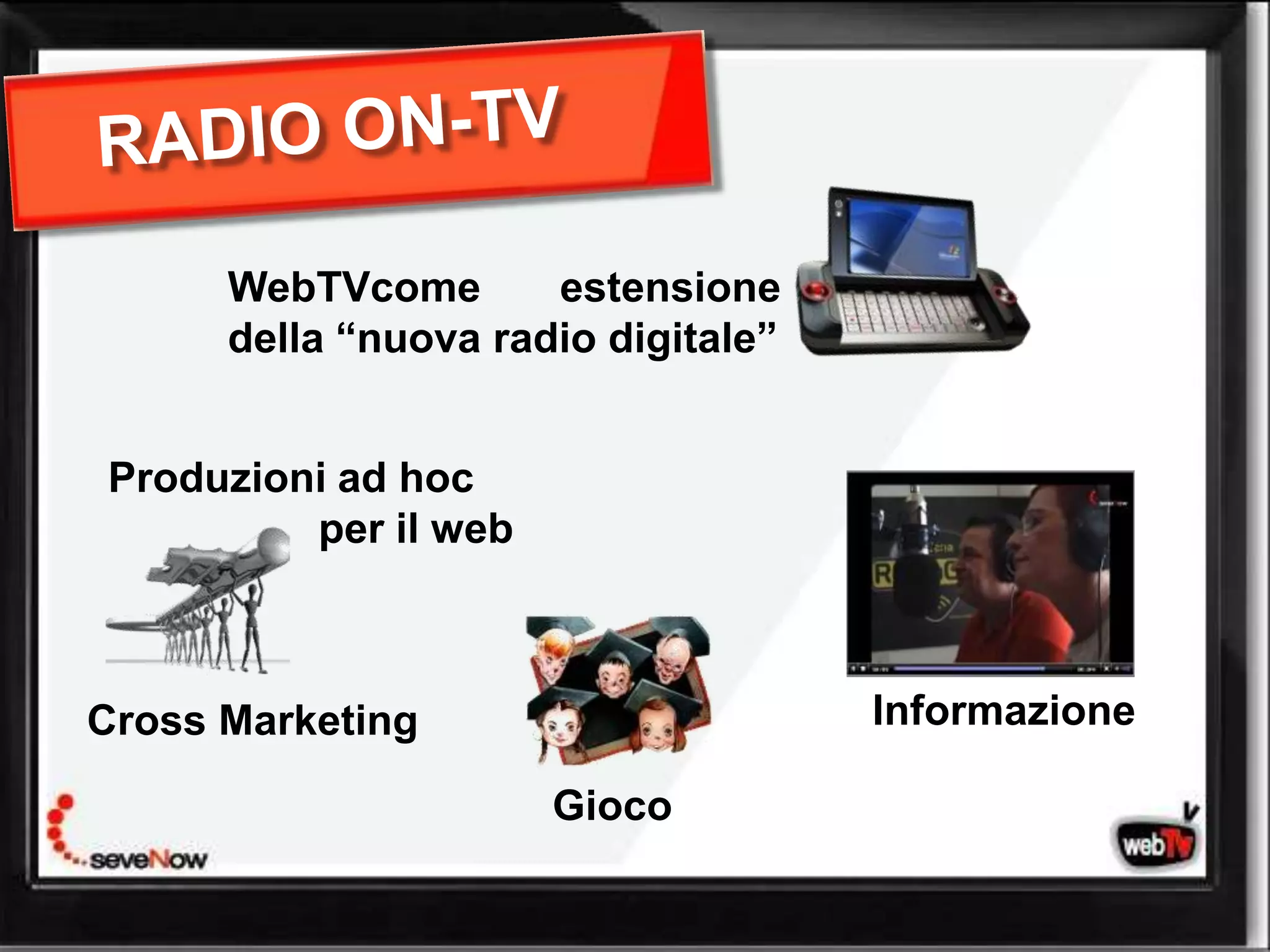 WebTVcome       estensione
      della “nuova radio digitale”


Produzioni ad hoc
         per il web



Cross Marketing                      Informazione

                      Gioco
 