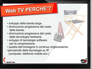 • sviluppo della banda larga.
• diminuzione progressiva del costo
   della banda.
• diminuzione progressiva del costo
   della tecnologia hardware.
• sviluppo di tecnologie software
   per la compressione.
• qualità dell’immagine in continuo miglioramento.
•pervasività delle tecnologie su IP
  (computer, telefonia mobile ecc.)
 