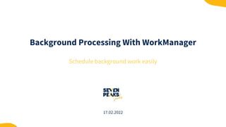 Background Processing With WorkManager
Schedule background work easily
17.02.2022
 