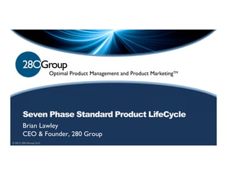 Optimal Product Management and Product MarketingTM




       Seven Phase Standard Product LifeCycle
       Brian Lawley
       CEO & Founder, 280 Group
© 2012 280 Group LLC.
 